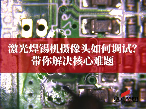 激光焊錫機攝像頭如何調(diào)試？ULiLASER帶你解決核心難題